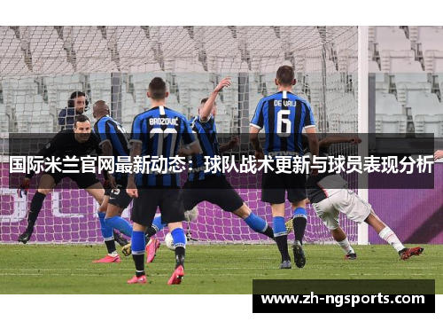 国际米兰官网最新动态：球队战术更新与球员表现分析