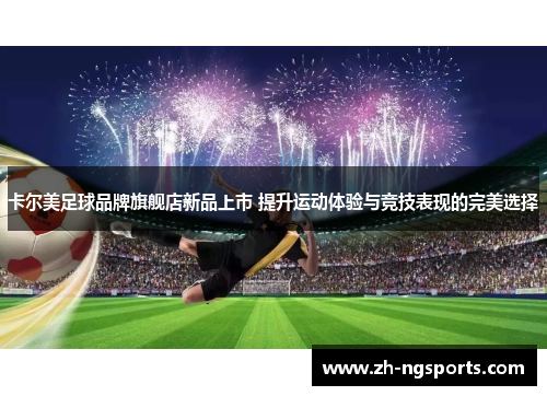 卡尔美足球品牌旗舰店新品上市 提升运动体验与竞技表现的完美选择