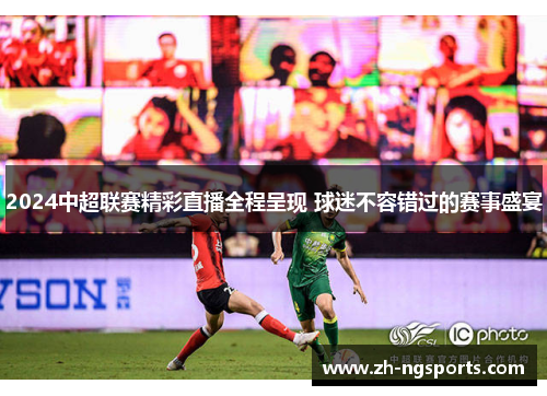 2024中超联赛精彩直播全程呈现 球迷不容错过的赛事盛宴