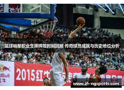 篮球明星职业生涯辉煌时刻回顾 传奇球员成就与历史地位分析