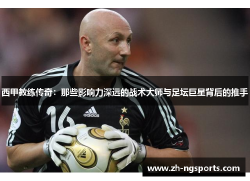 西甲教练传奇：那些影响力深远的战术大师与足坛巨星背后的推手