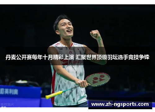 丹麦公开赛每年十月精彩上演 汇聚世界顶级羽坛选手竞技争锋