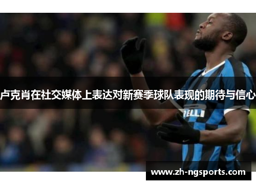 卢克肖在社交媒体上表达对新赛季球队表现的期待与信心