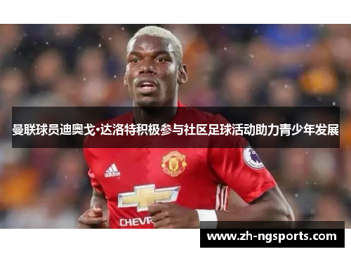 曼联球员迪奥戈·达洛特积极参与社区足球活动助力青少年发展