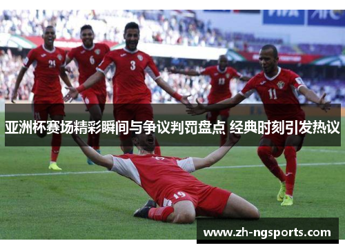 亚洲杯赛场精彩瞬间与争议判罚盘点 经典时刻引发热议