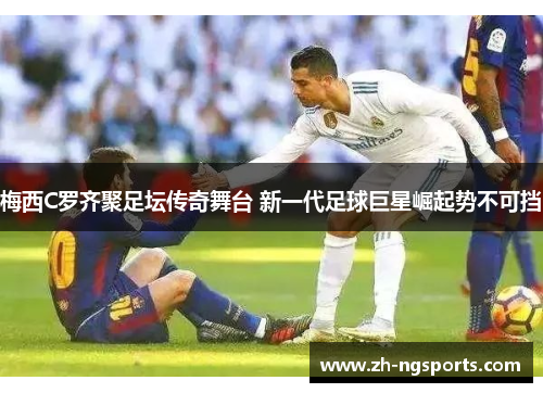 梅西C罗齐聚足坛传奇舞台 新一代足球巨星崛起势不可挡