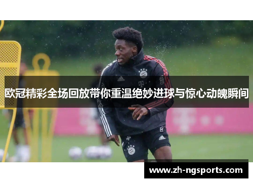 欧冠精彩全场回放带你重温绝妙进球与惊心动魄瞬间