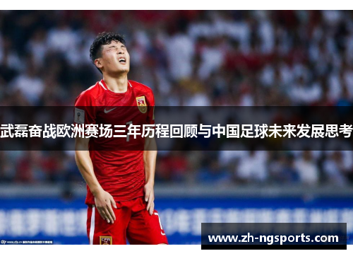 武磊奋战欧洲赛场三年历程回顾与中国足球未来发展思考
