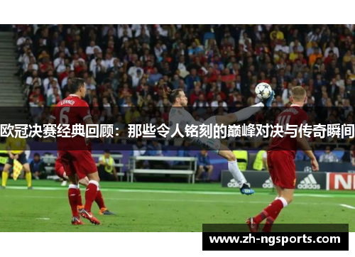 欧冠决赛经典回顾：那些令人铭刻的巅峰对决与传奇瞬间