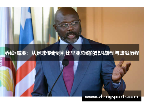 乔治·威亚：从足球传奇到利比里亚总统的非凡转型与政治历程