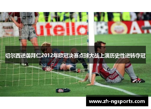 切尔西逆袭拜仁2012年欧冠决赛点球大战上演历史性逆转夺冠