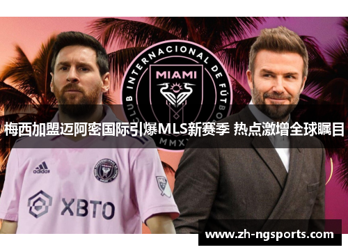 梅西加盟迈阿密国际引爆MLS新赛季 热点激增全球瞩目