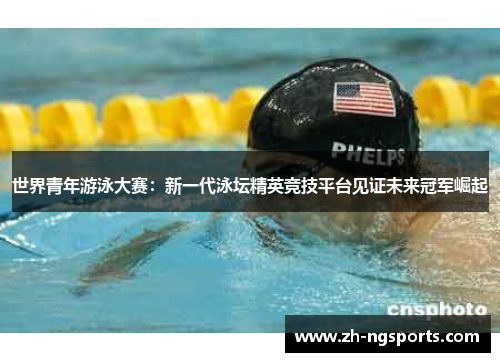 世界青年游泳大赛：新一代泳坛精英竞技平台见证未来冠军崛起