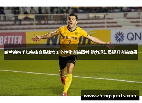 哈兰德携手知名体育品牌推出个性化训练器材 助力运动员提升训练效果