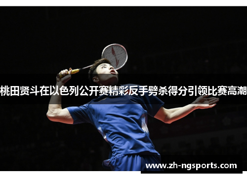桃田贤斗在以色列公开赛精彩反手劈杀得分引领比赛高潮