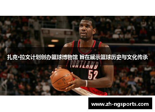 扎克·拉文计划创办篮球博物馆 旨在展示篮球历史与文化传承