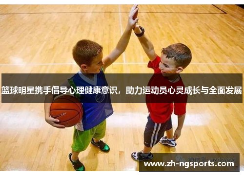 篮球明星携手倡导心理健康意识，助力运动员心灵成长与全面发展