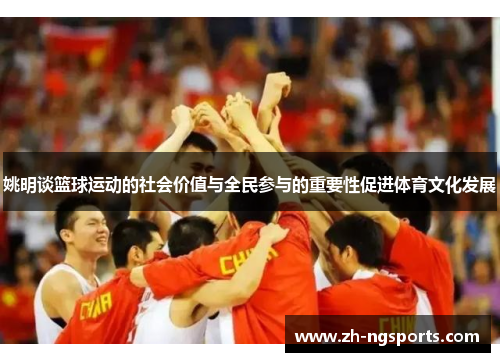 姚明谈篮球运动的社会价值与全民参与的重要性促进体育文化发展
