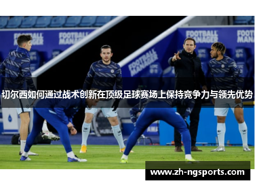 切尔西如何通过战术创新在顶级足球赛场上保持竞争力与领先优势