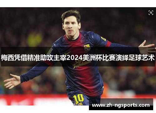 梅西凭借精准助攻主宰2024美洲杯比赛演绎足球艺术