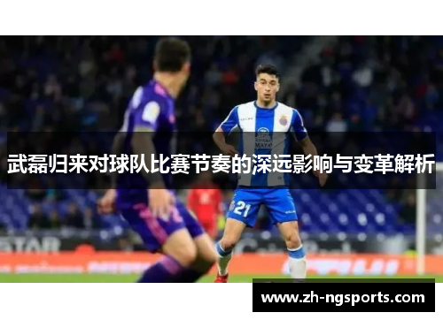 武磊归来对球队比赛节奏的深远影响与变革解析