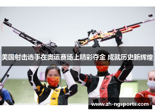 美国射击选手在奥运赛场上精彩夺金 成就历史新辉煌