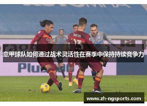 意甲球队如何通过战术灵活性在赛季中保持持续竞争力