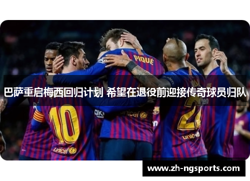 巴萨重启梅西回归计划 希望在退役前迎接传奇球员归队