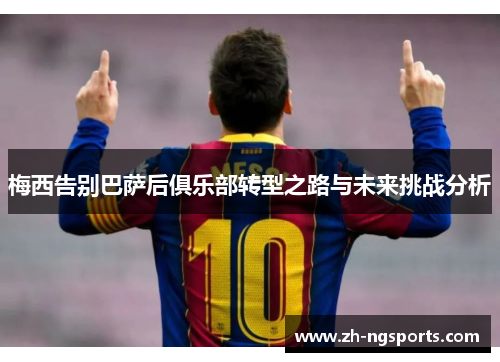 梅西告别巴萨后俱乐部转型之路与未来挑战分析