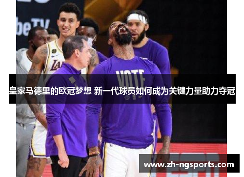 皇家马德里的欧冠梦想 新一代球员如何成为关键力量助力夺冠