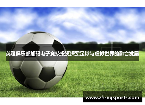 英超俱乐部加码电子竞技投资探索足球与虚拟世界的融合发展