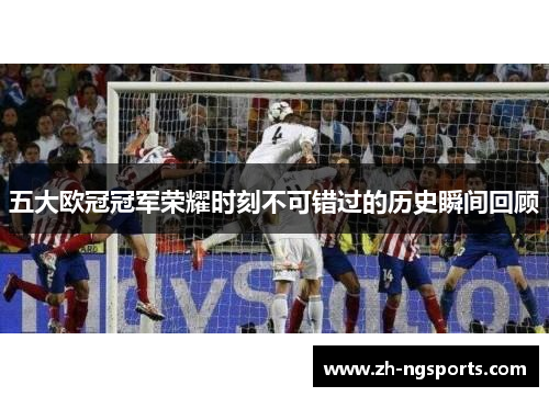 五大欧冠冠军荣耀时刻不可错过的历史瞬间回顾