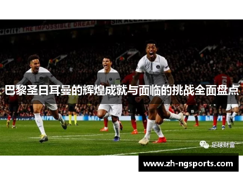 巴黎圣日耳曼的辉煌成就与面临的挑战全面盘点