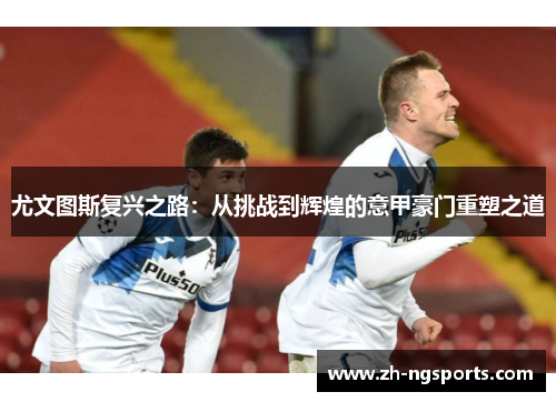 尤文图斯复兴之路：从挑战到辉煌的意甲豪门重塑之道