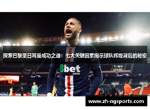 探索巴黎圣日耳曼成功之道：七大关键因素揭示球队辉煌背后的秘密