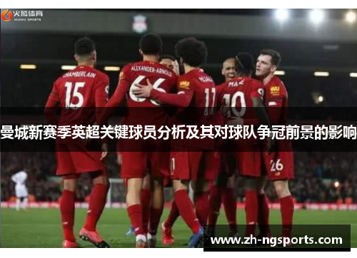 曼城新赛季英超关键球员分析及其对球队争冠前景的影响