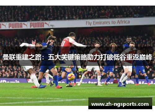 曼联重建之路：五大关键策略助力打破低谷重返巅峰