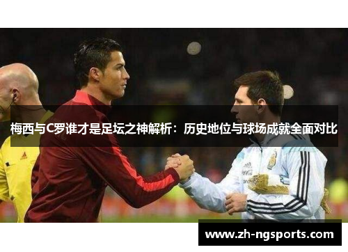 梅西与C罗谁才是足坛之神解析：历史地位与球场成就全面对比
