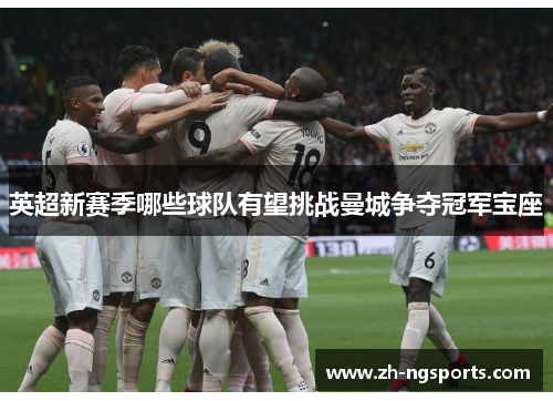 英超新赛季哪些球队有望挑战曼城争夺冠军宝座