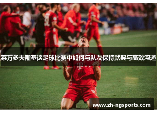 莱万多夫斯基谈足球比赛中如何与队友保持默契与高效沟通