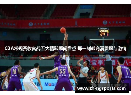 CBA常规赛收官战五大精彩瞬间盘点 每一刻都充满震撼与激情