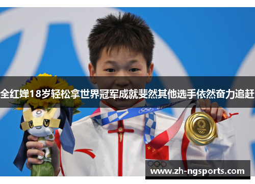 全红婵18岁轻松拿世界冠军成就斐然其他选手依然奋力追赶