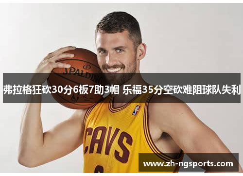 弗拉格狂砍30分6板7助3帽 乐福35分空砍难阻球队失利