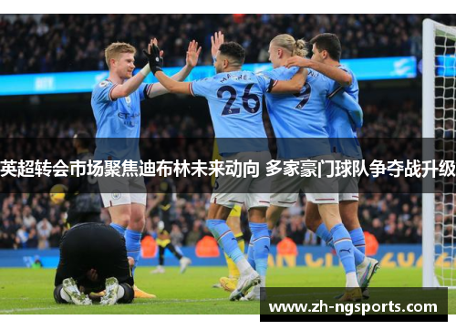 英超转会市场聚焦迪布林未来动向 多家豪门球队争夺战升级