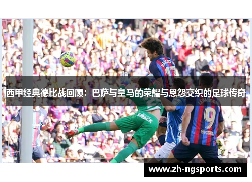 西甲经典德比战回顾：巴萨与皇马的荣耀与恩怨交织的足球传奇