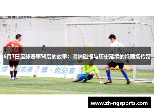 6月7日足球赛事背后的故事：激情碰撞与历史延续的绿茵场传奇