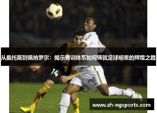 从桑托斯到佩纳罗尔：揭示青训体系如何铸就足球明星的辉煌之路