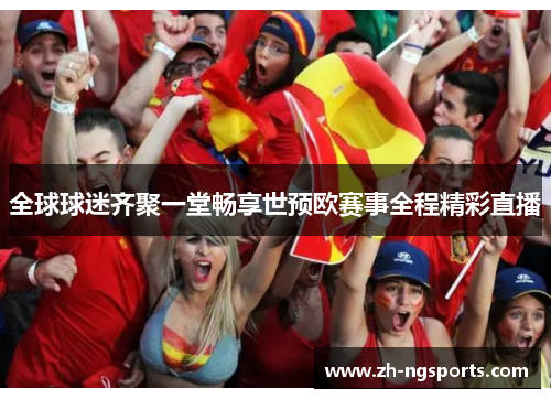 全球球迷齐聚一堂畅享世预欧赛事全程精彩直播