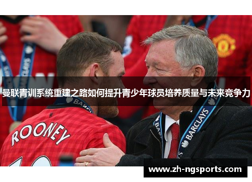 曼联青训系统重建之路如何提升青少年球员培养质量与未来竞争力