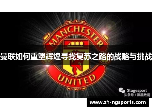 曼联如何重塑辉煌寻找复苏之路的战略与挑战